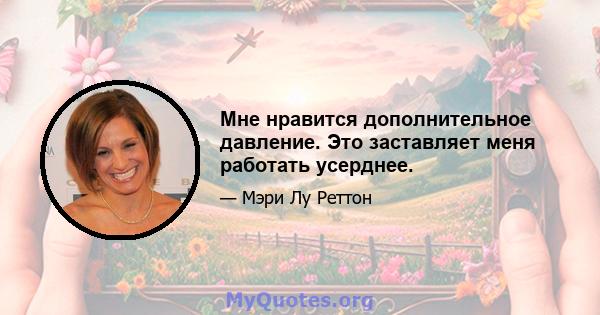 Мне нравится дополнительное давление. Это заставляет меня работать усерднее.