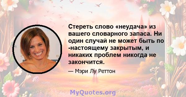 Стереть слово «неудача» из вашего словарного запаса. Ни один случай не может быть по -настоящему закрытым, и никаких проблем никогда не закончится.