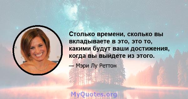 Столько времени, сколько вы вкладываете в это, это то, какими будут ваши достижения, когда вы выйдете из этого.