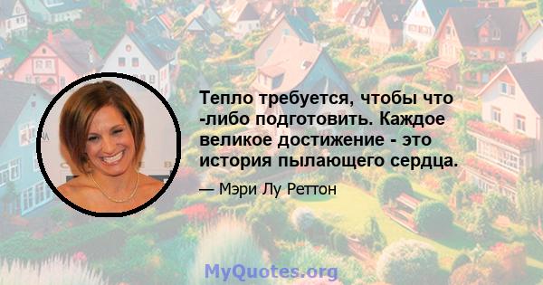 Тепло требуется, чтобы что -либо подготовить. Каждое великое достижение - это история пылающего сердца.