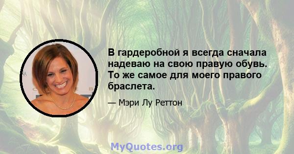 В гардеробной я всегда сначала надеваю на свою правую обувь. То же самое для моего правого браслета.