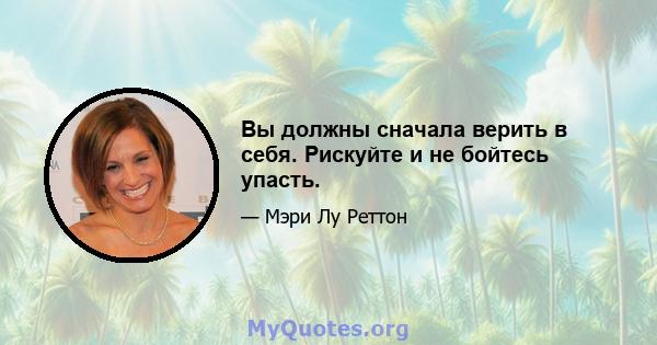 Вы должны сначала верить в себя. Рискуйте и не бойтесь упасть.