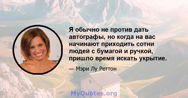 Я обычно не против дать автографы, но когда на вас начинают приходить сотни людей с бумагой и ручкой, пришло время искать укрытие.