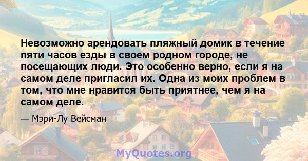 Невозможно арендовать пляжный домик в течение пяти часов езды в своем родном городе, не посещающих люди. Это особенно верно, если я на самом деле пригласил их. Одна из моих проблем в том, что мне нравится быть приятнее, 