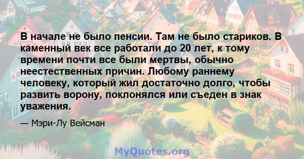 В начале не было пенсии. Там не было стариков. В каменный век все работали до 20 лет, к тому времени почти все были мертвы, обычно неестественных причин. Любому раннему человеку, который жил достаточно долго, чтобы