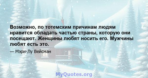 Возможно, по тотемским причинам людям нравится обладать частью страны, которую они посещают. Женщины любят носить его. Мужчины любят есть это.