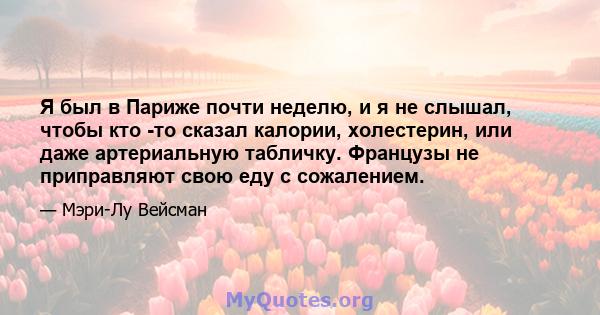 Я был в Париже почти неделю, и я не слышал, чтобы кто -то сказал калории, холестерин, или даже артериальную табличку. Французы не приправляют свою еду с сожалением.