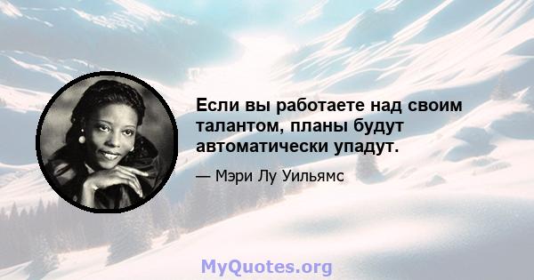 Если вы работаете над своим талантом, планы будут автоматически упадут.