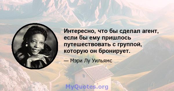 Интересно, что бы сделал агент, если бы ему пришлось путешествовать с группой, которую он бронирует.