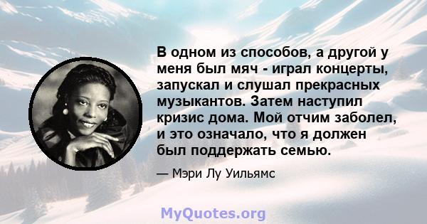 В одном из способов, а другой у меня был мяч - играл концерты, запускал и слушал прекрасных музыкантов. Затем наступил кризис дома. Мой отчим заболел, и это означало, что я должен был поддержать семью.