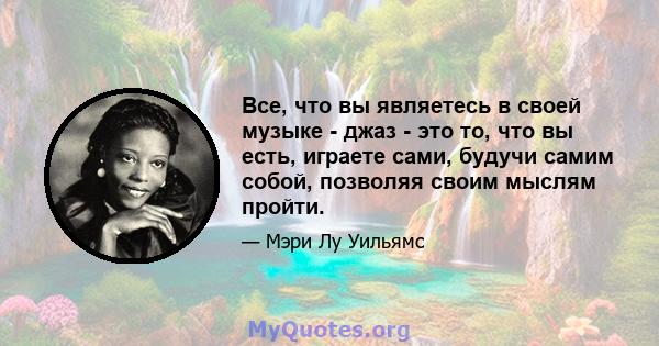 Все, что вы являетесь в своей музыке - джаз - это то, что вы есть, играете сами, будучи самим собой, позволяя своим мыслям пройти.