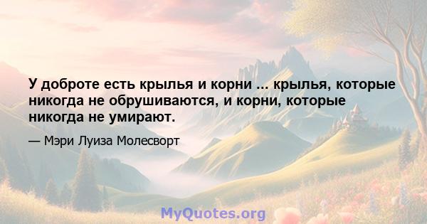 У доброте есть крылья и корни ... крылья, которые никогда не обрушиваются, и корни, которые никогда не умирают.