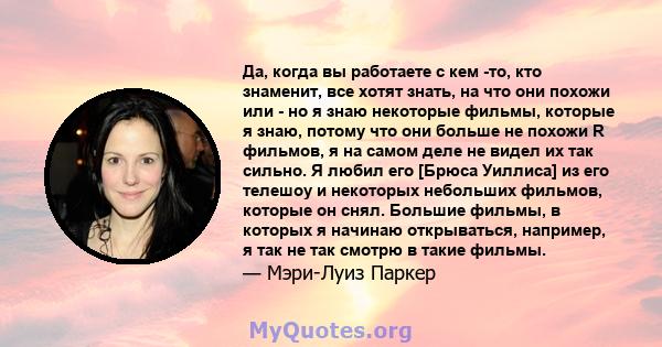 Да, когда вы работаете с кем -то, кто знаменит, все хотят знать, на что они похожи или - но я знаю некоторые фильмы, которые я знаю, потому что они больше не похожи R фильмов, я на самом деле не видел их так сильно. Я