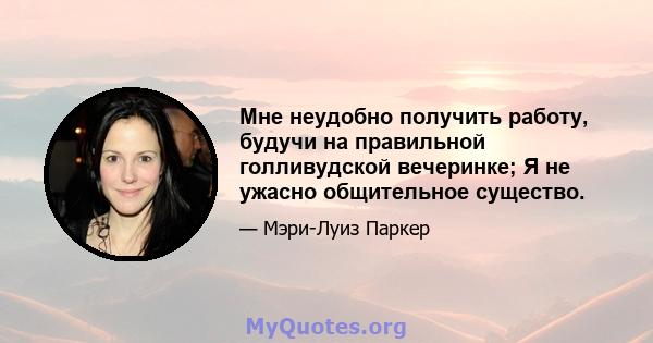 Мне неудобно получить работу, будучи на правильной голливудской вечеринке; Я не ужасно общительное существо.