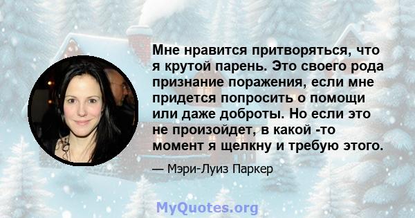 Мне нравится притворяться, что я крутой парень. Это своего рода признание поражения, если мне придется попросить о помощи или даже доброты. Но если это не произойдет, в какой -то момент я щелкну и требую этого.