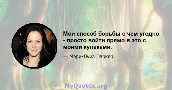 Мой способ борьбы с чем угодно - просто войти прямо в это с моими кулаками.