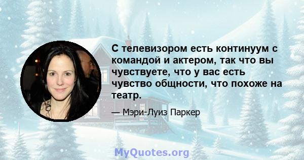 С телевизором есть континуум с командой и актером, так что вы чувствуете, что у вас есть чувство общности, что похоже на театр.