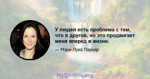 У людей есть проблема с тем, что я другой, но это продвигает меня вперед в жизни.