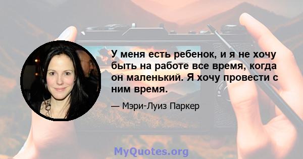 У меня есть ребенок, и я не хочу быть на работе все время, когда он маленький. Я хочу провести с ним время.