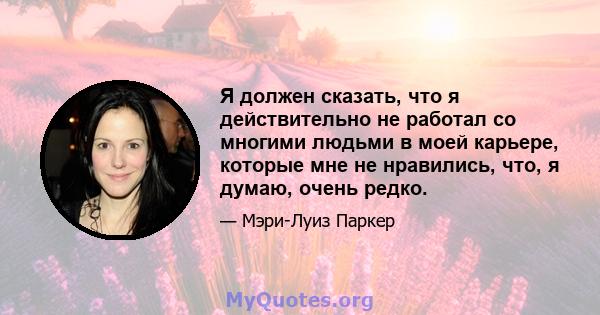 Я должен сказать, что я действительно не работал со многими людьми в моей карьере, которые мне не нравились, что, я думаю, очень редко.