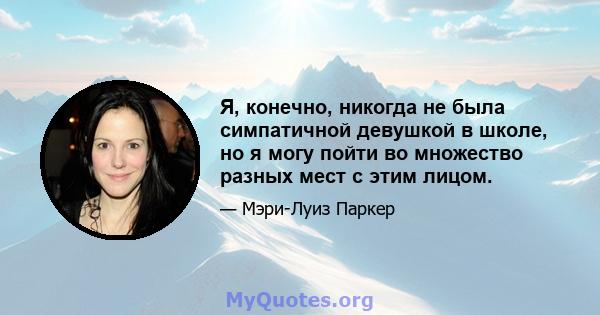 Я, конечно, никогда не была симпатичной девушкой в ​​школе, но я могу пойти во множество разных мест с этим лицом.