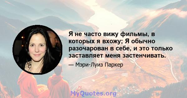 Я не часто вижу фильмы, в которых я вхожу; Я обычно разочарован в себе, и это только заставляет меня застенчивать.