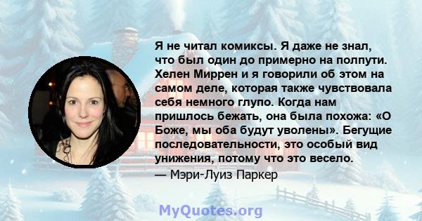 Я не читал комиксы. Я даже не знал, что был один до примерно на полпути. Хелен Миррен и я говорили об этом на самом деле, которая также чувствовала себя немного глупо. Когда нам пришлось бежать, она была похожа: «О