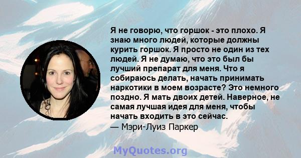 Я не говорю, что горшок - это плохо. Я знаю много людей, которые должны курить горшок. Я просто не один из тех людей. Я не думаю, что это был бы лучший препарат для меня. Что я собираюсь делать, начать принимать