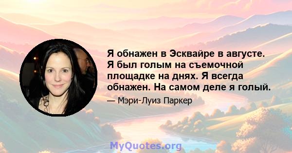 Я обнажен в Эсквайре в августе. Я был голым на съемочной площадке на днях. Я всегда обнажен. На самом деле я голый.