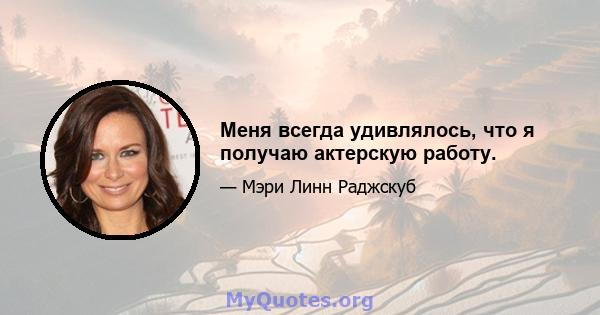 Меня всегда удивлялось, что я получаю актерскую работу.