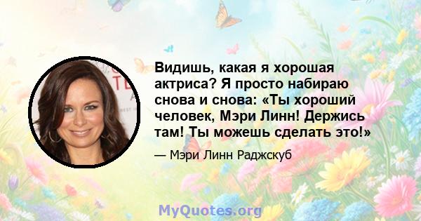 Видишь, какая я хорошая актриса? Я просто набираю снова и снова: «Ты хороший человек, Мэри Линн! Держись там! Ты можешь сделать это!»