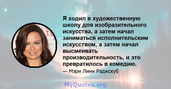 Я ходил в художественную школу для изобразительного искусства, а затем начал заниматься исполнительским искусством, а затем начал высмеивать производительность, и это превратилось в комедию.