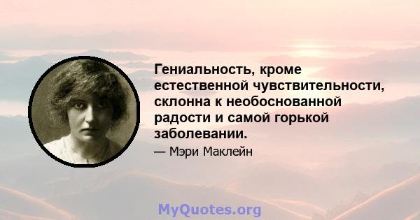 Гениальность, кроме естественной чувствительности, склонна к необоснованной радости и самой горькой заболевании.