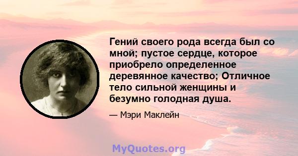 Гений своего рода всегда был со мной; пустое сердце, которое приобрело определенное деревянное качество; Отличное тело сильной женщины и безумно голодная душа.