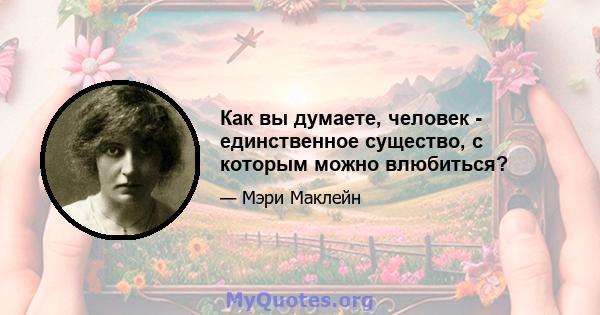 Как вы думаете, человек - единственное существо, с которым можно влюбиться?