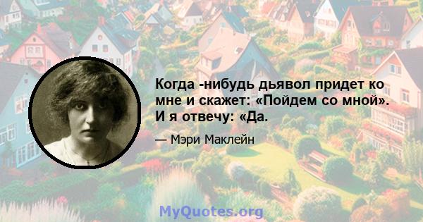 Когда -нибудь дьявол придет ко мне и скажет: «Пойдем со мной». И я отвечу: «Да.