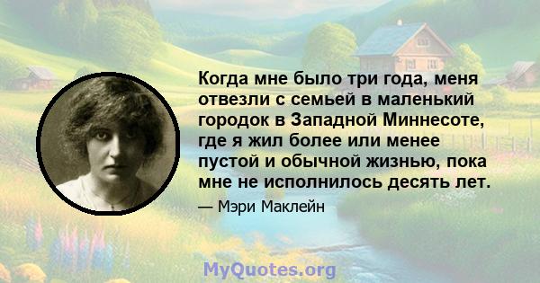 Когда мне было три года, меня отвезли с семьей в маленький городок в Западной Миннесоте, где я жил более или менее пустой и обычной жизнью, пока мне не исполнилось десять лет.