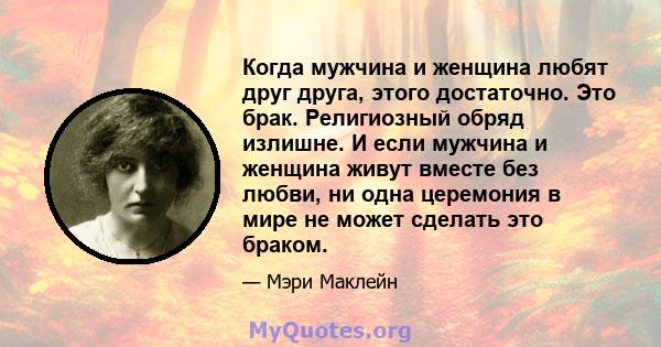 Когда мужчина и женщина любят друг друга, этого достаточно. Это брак. Религиозный обряд излишне. И если мужчина и женщина живут вместе без любви, ни одна церемония в мире не может сделать это браком.