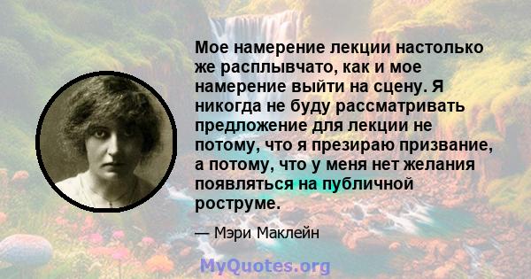 Мое намерение лекции настолько же расплывчато, как и мое намерение выйти на сцену. Я никогда не буду рассматривать предложение для лекции не потому, что я презираю призвание, а потому, что у меня нет желания появляться