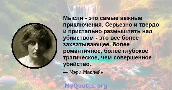 Мысли - это самые важные приключения. Серьезно и твердо и пристально размышлять над убийством - это все более захватывающее, более романтичное, более глубокое трагическое, чем совершенное убийство.