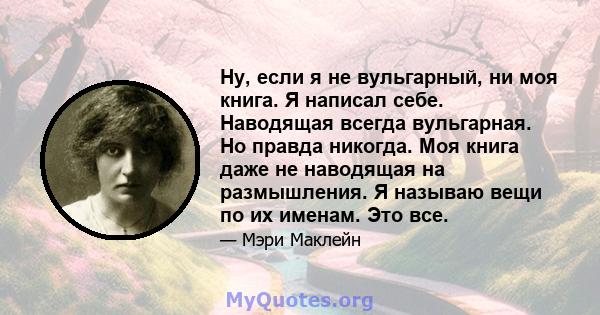 Ну, если я не вульгарный, ни моя книга. Я написал себе. Наводящая всегда вульгарная. Но правда никогда. Моя книга даже не наводящая на размышления. Я называю вещи по их именам. Это все.