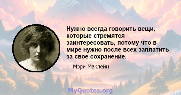 Нужно всегда говорить вещи, которые стремятся заинтересовать, потому что в мире нужно после всех заплатить за свое сохранение.