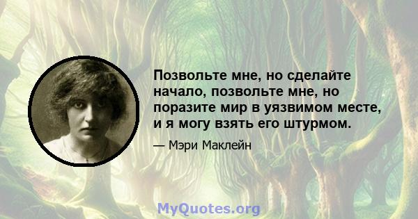 Позвольте мне, но сделайте начало, позвольте мне, но поразите мир в уязвимом месте, и я могу взять его штурмом.