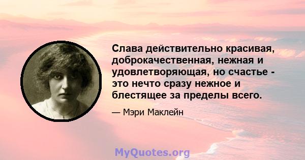 Слава действительно красивая, доброкачественная, нежная и удовлетворяющая, но счастье - это нечто сразу нежное и блестящее за пределы всего.