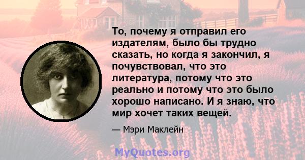 То, почему я отправил его издателям, было бы трудно сказать, но когда я закончил, я почувствовал, что это литература, потому что это реально и потому что это было хорошо написано. И я знаю, что мир хочет таких вещей.