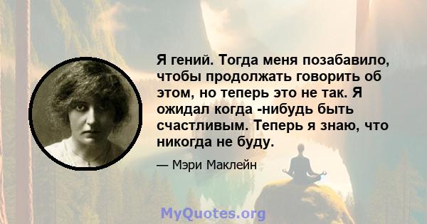 Я гений. Тогда меня позабавило, чтобы продолжать говорить об этом, но теперь это не так. Я ожидал когда -нибудь быть счастливым. Теперь я знаю, что никогда не буду.