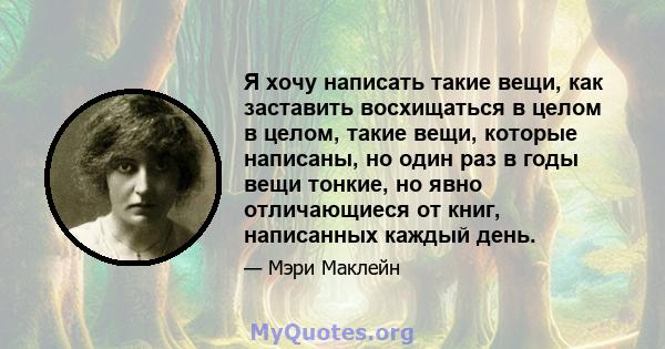 Я хочу написать такие вещи, как заставить восхищаться в целом в целом, такие вещи, которые написаны, но один раз в годы вещи тонкие, но явно отличающиеся от книг, написанных каждый день.