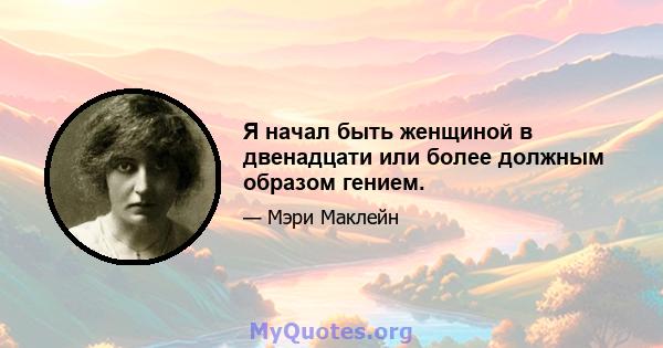 Я начал быть женщиной в двенадцати или более должным образом гением.