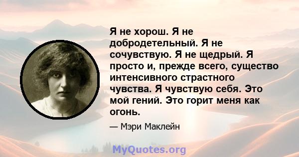 Я не хорош. Я не добродетельный. Я не сочувствую. Я не щедрый. Я просто и, прежде всего, существо интенсивного страстного чувства. Я чувствую себя. Это мой гений. Это горит меня как огонь.