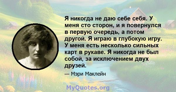 Я никогда не даю себе себя. У меня сто сторон, и я повернулся в первую очередь, а потом другой. Я играю в глубокую игру. У меня есть несколько сильных карт в рукаве. Я никогда не был собой, за исключением двух друзей.